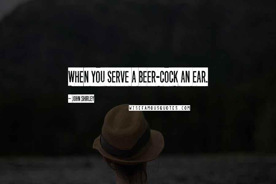 John Shirley Quotes: When you serve a beer-cock an ear.