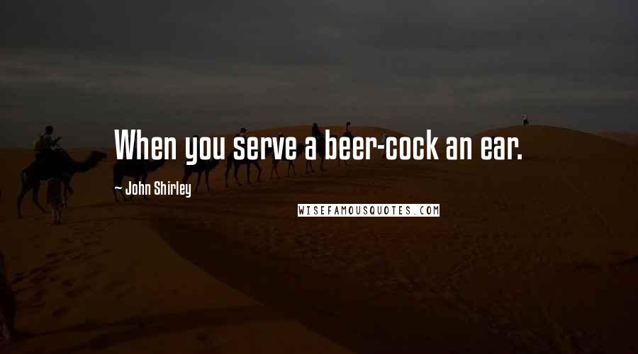 John Shirley Quotes: When you serve a beer-cock an ear.