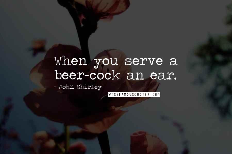 John Shirley Quotes: When you serve a beer-cock an ear.