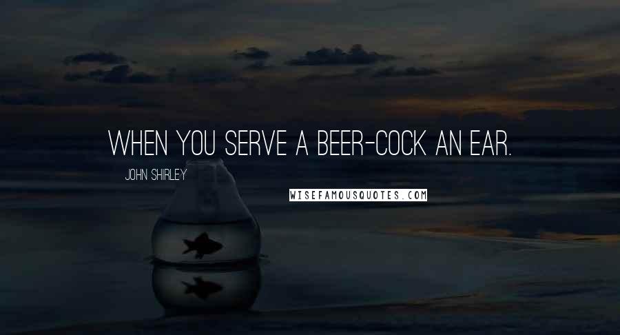 John Shirley Quotes: When you serve a beer-cock an ear.