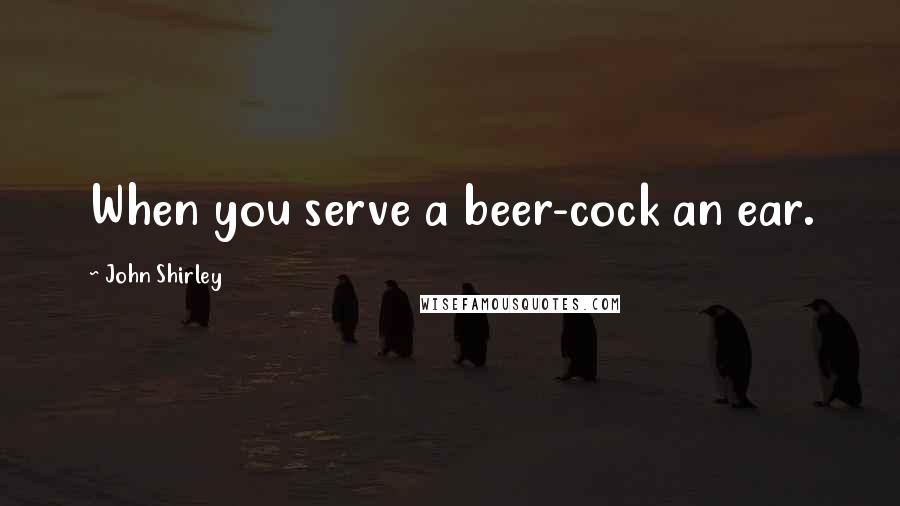 John Shirley Quotes: When you serve a beer-cock an ear.