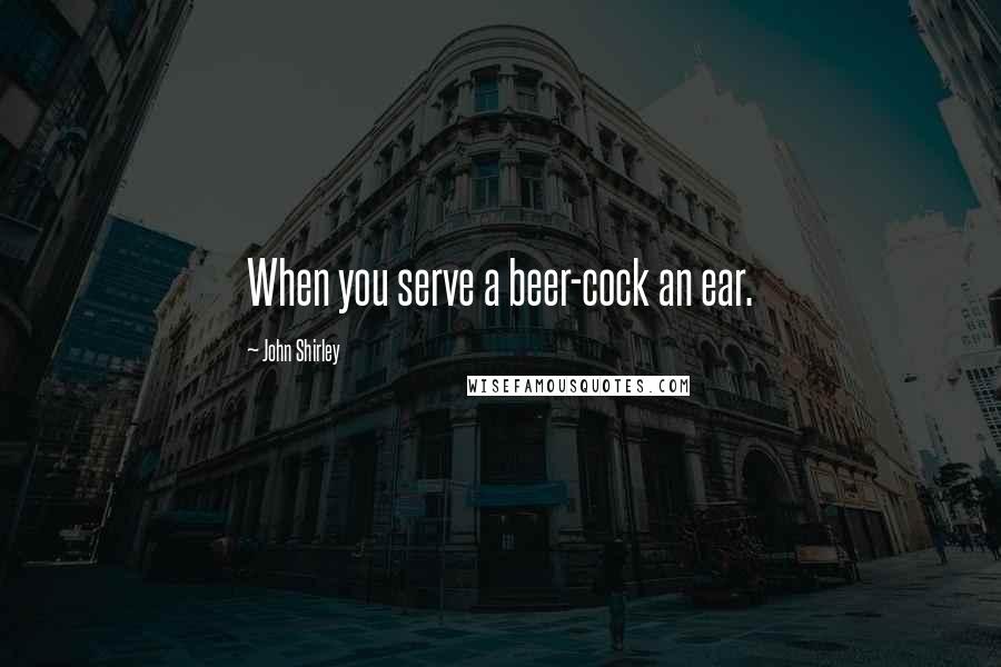 John Shirley Quotes: When you serve a beer-cock an ear.