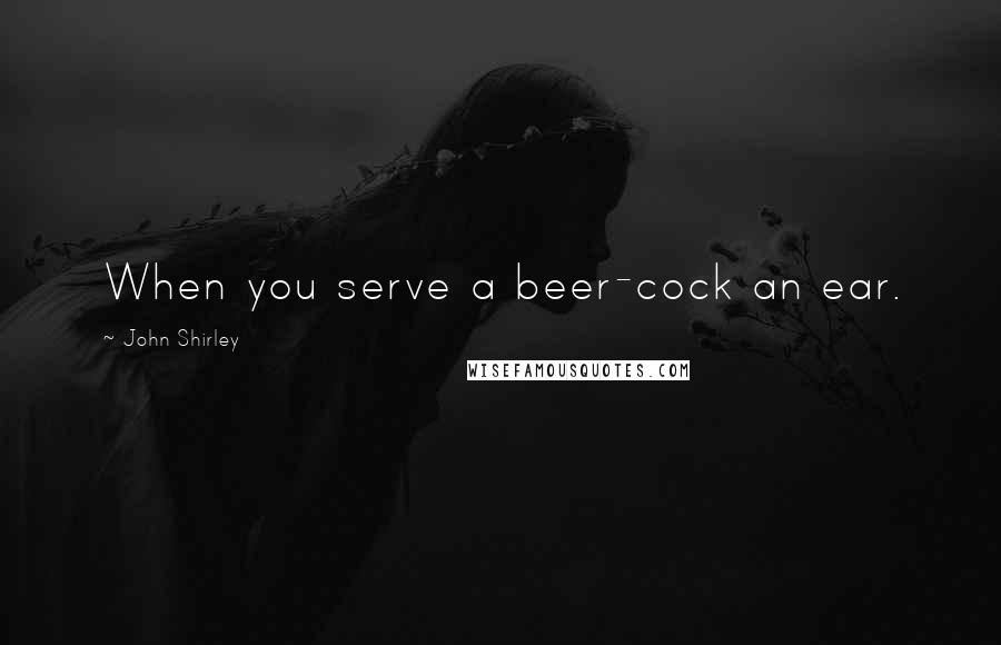 John Shirley Quotes: When you serve a beer-cock an ear.