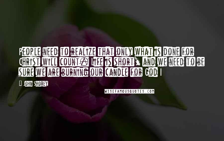 John Shorey Quotes: People need to realize that only what is done for Christ will count. Life is short, and we need to be sure we are burning our candle for God I