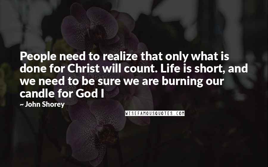 John Shorey Quotes: People need to realize that only what is done for Christ will count. Life is short, and we need to be sure we are burning our candle for God I