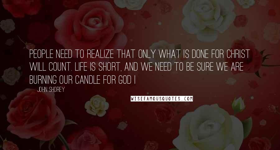 John Shorey Quotes: People need to realize that only what is done for Christ will count. Life is short, and we need to be sure we are burning our candle for God I