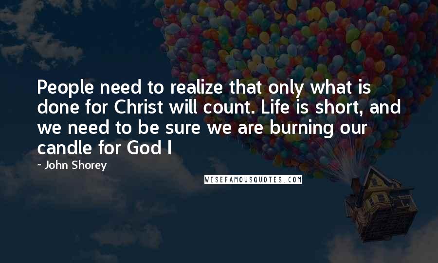 John Shorey Quotes: People need to realize that only what is done for Christ will count. Life is short, and we need to be sure we are burning our candle for God I