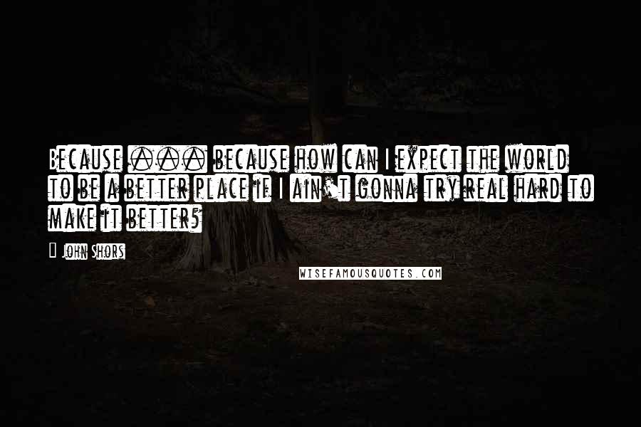 John Shors Quotes: Because ... because how can I expect the world to be a better place if I ain't gonna try real hard to make it better?