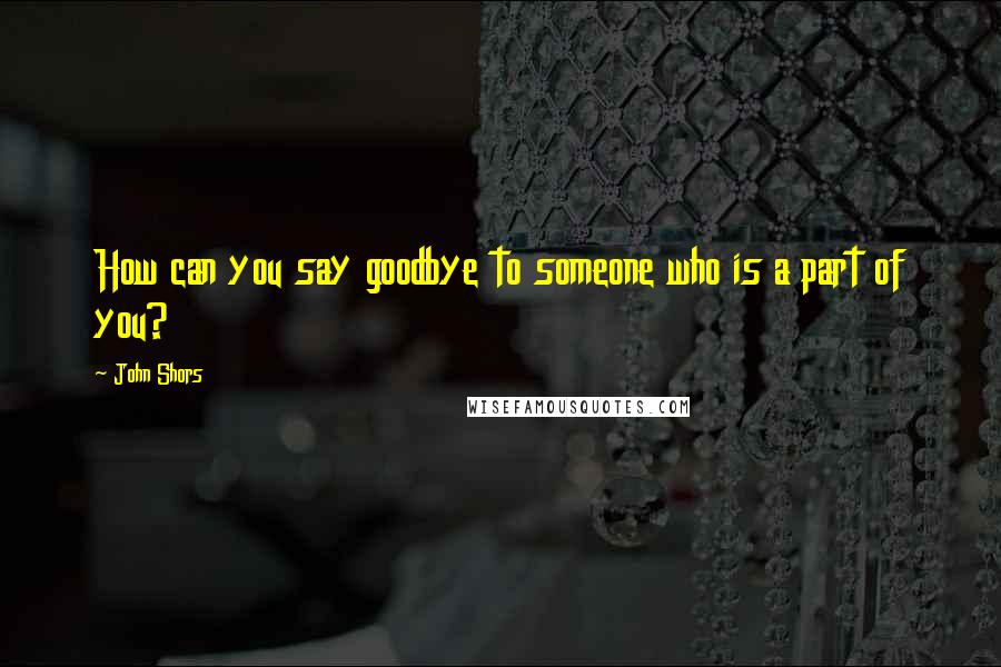 John Shors Quotes: How can you say goodbye to someone who is a part of you?