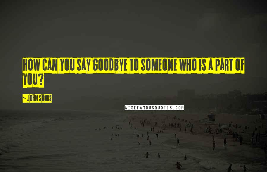 John Shors Quotes: How can you say goodbye to someone who is a part of you?