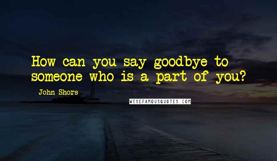 John Shors Quotes: How can you say goodbye to someone who is a part of you?