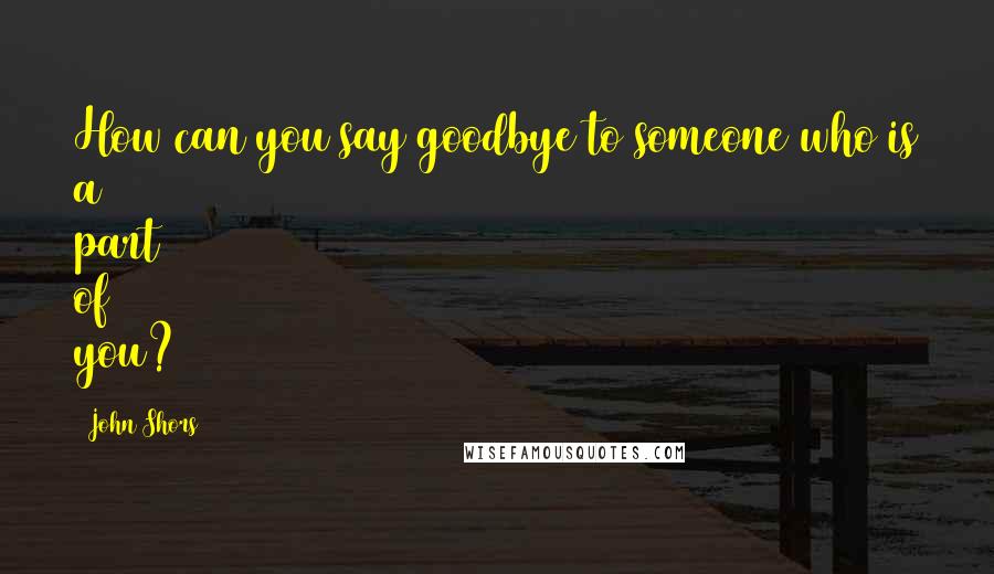 John Shors Quotes: How can you say goodbye to someone who is a part of you?