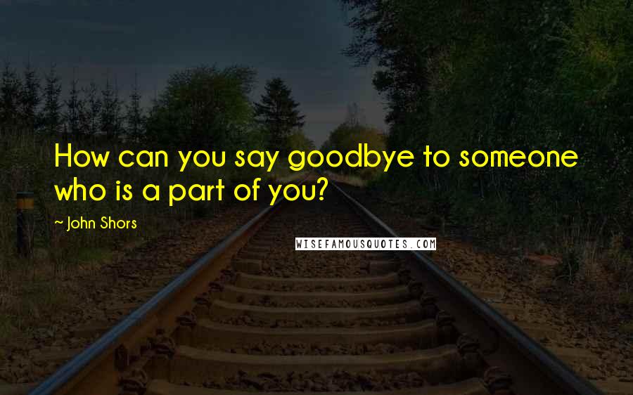 John Shors Quotes: How can you say goodbye to someone who is a part of you?