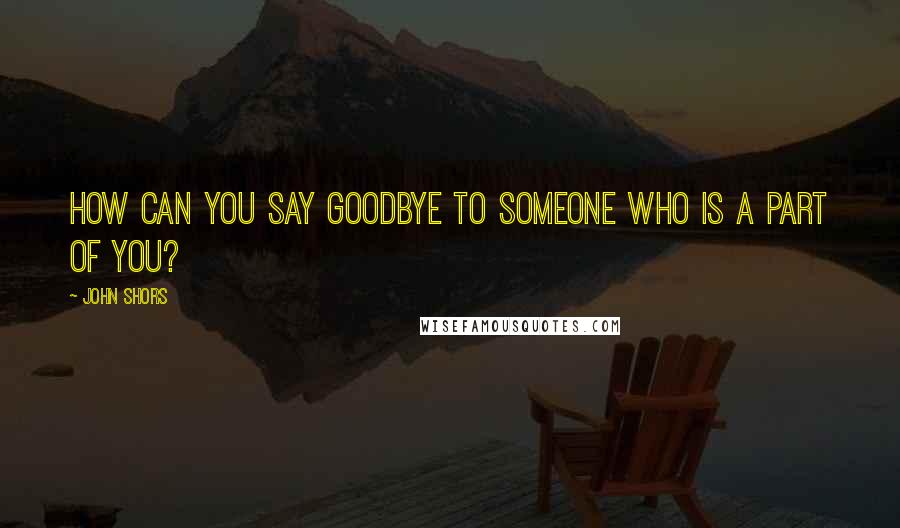 John Shors Quotes: How can you say goodbye to someone who is a part of you?