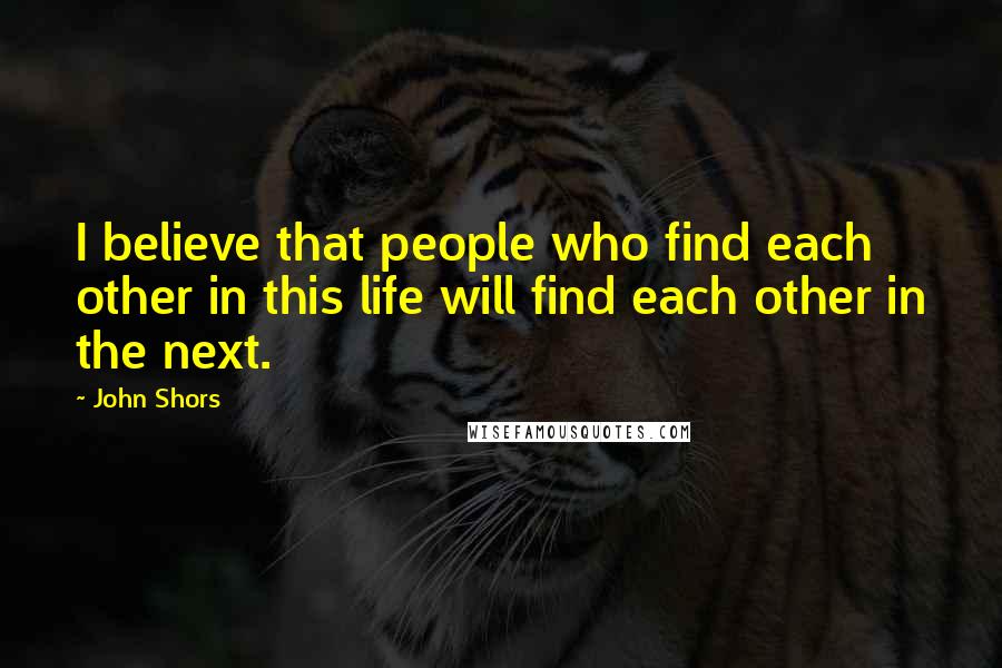 John Shors Quotes: I believe that people who find each other in this life will find each other in the next.