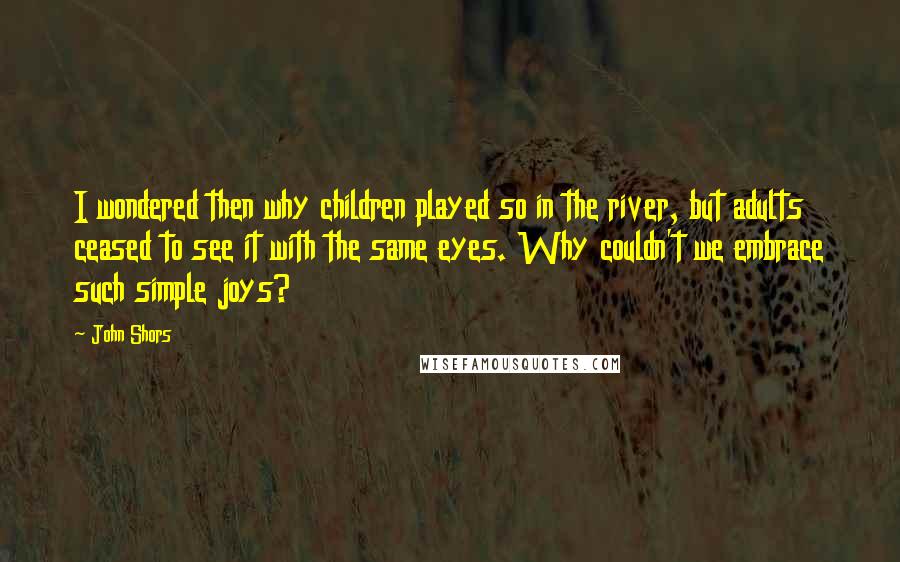 John Shors Quotes: I wondered then why children played so in the river, but adults ceased to see it with the same eyes. Why couldn't we embrace such simple joys?