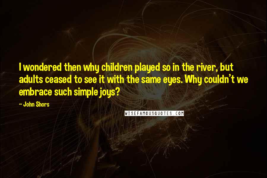 John Shors Quotes: I wondered then why children played so in the river, but adults ceased to see it with the same eyes. Why couldn't we embrace such simple joys?