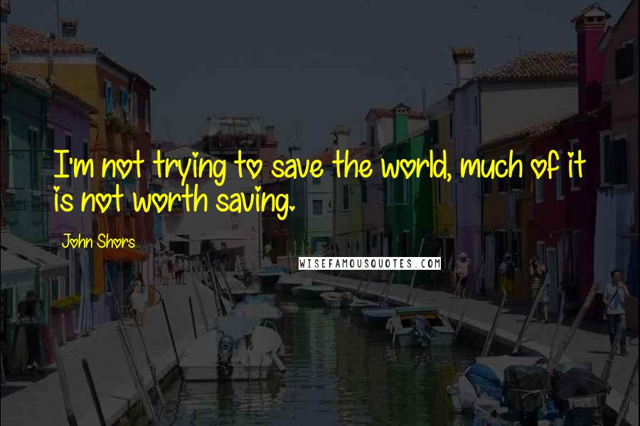 John Shors Quotes: I'm not trying to save the world, much of it is not worth saving.