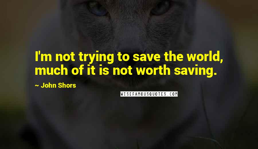 John Shors Quotes: I'm not trying to save the world, much of it is not worth saving.