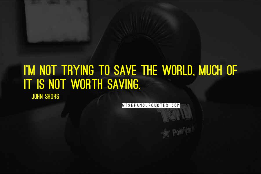 John Shors Quotes: I'm not trying to save the world, much of it is not worth saving.