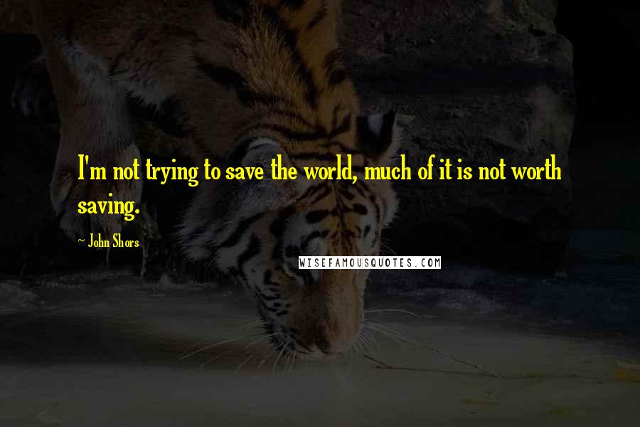 John Shors Quotes: I'm not trying to save the world, much of it is not worth saving.