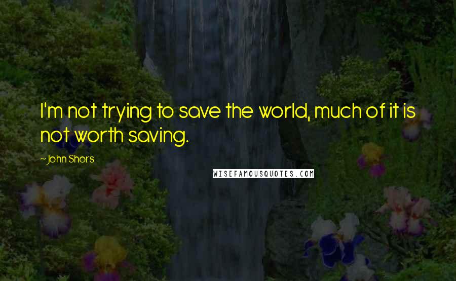 John Shors Quotes: I'm not trying to save the world, much of it is not worth saving.