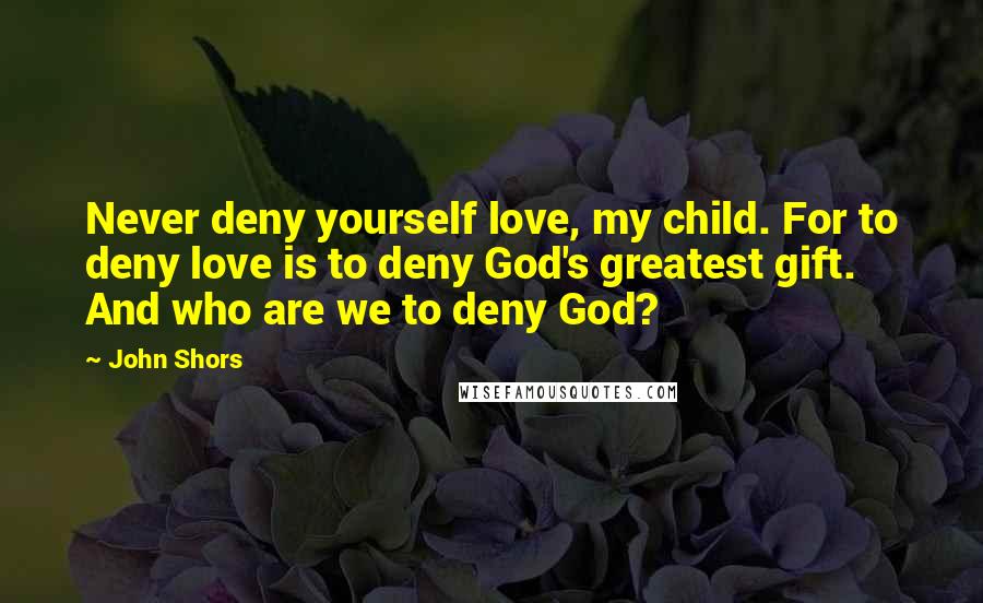 John Shors Quotes: Never deny yourself love, my child. For to deny love is to deny God's greatest gift. And who are we to deny God?