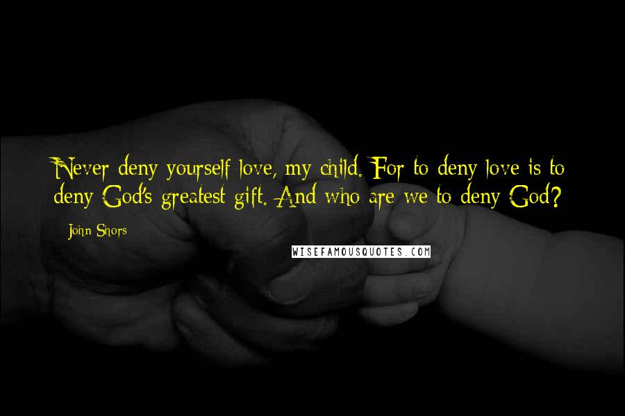 John Shors Quotes: Never deny yourself love, my child. For to deny love is to deny God's greatest gift. And who are we to deny God?