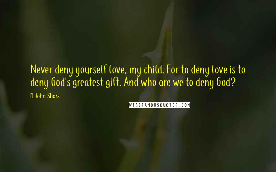 John Shors Quotes: Never deny yourself love, my child. For to deny love is to deny God's greatest gift. And who are we to deny God?