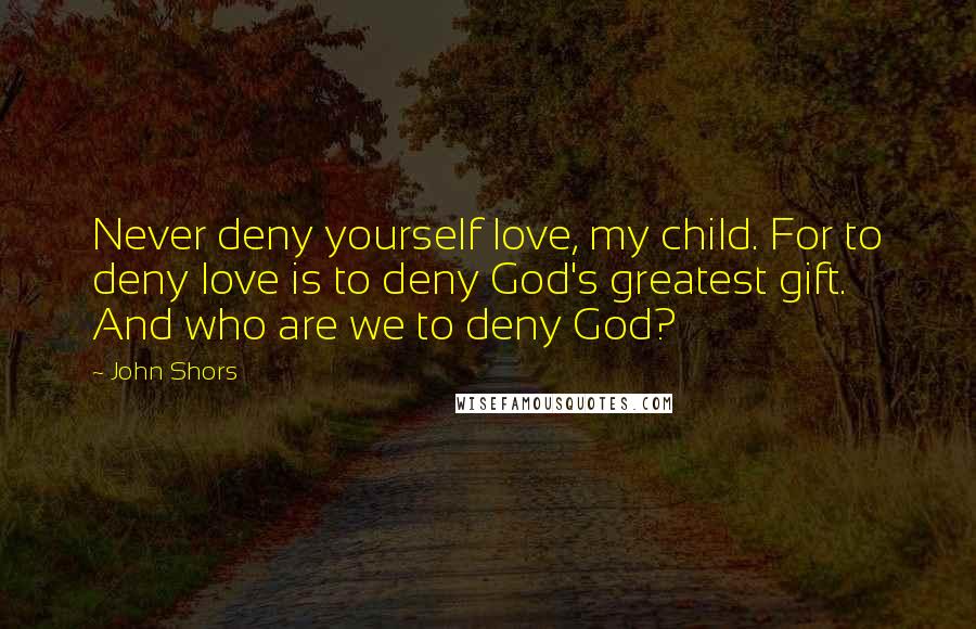 John Shors Quotes: Never deny yourself love, my child. For to deny love is to deny God's greatest gift. And who are we to deny God?