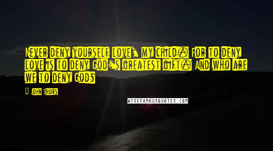 John Shors Quotes: Never deny yourself love, my child. For to deny love is to deny God's greatest gift. And who are we to deny God?