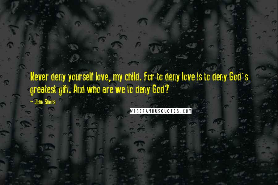 John Shors Quotes: Never deny yourself love, my child. For to deny love is to deny God's greatest gift. And who are we to deny God?