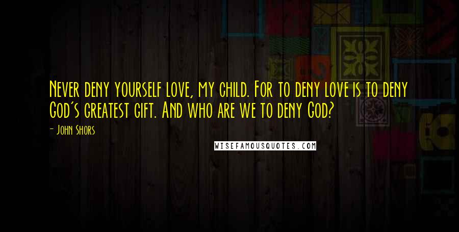 John Shors Quotes: Never deny yourself love, my child. For to deny love is to deny God's greatest gift. And who are we to deny God?