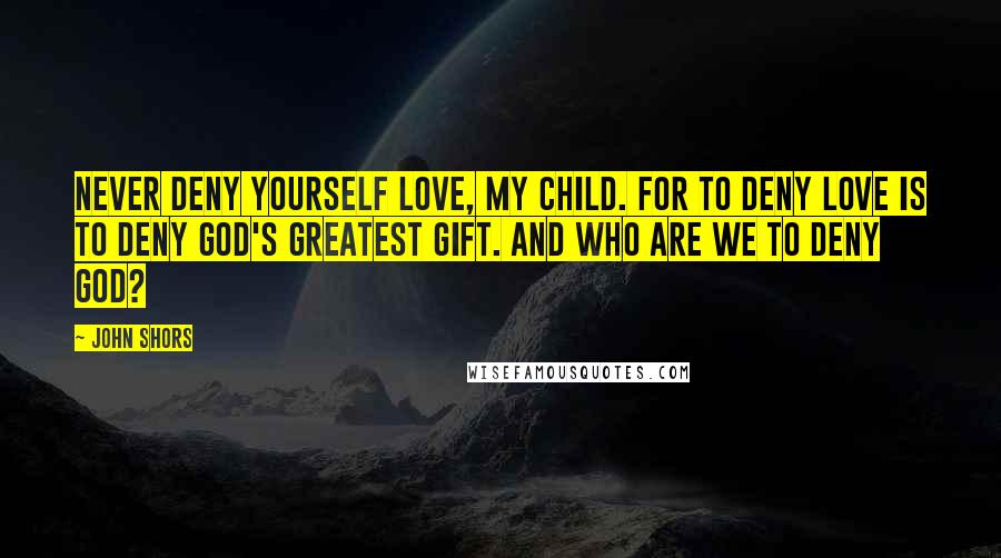 John Shors Quotes: Never deny yourself love, my child. For to deny love is to deny God's greatest gift. And who are we to deny God?