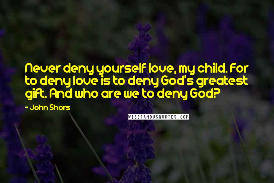 John Shors Quotes: Never deny yourself love, my child. For to deny love is to deny God's greatest gift. And who are we to deny God?