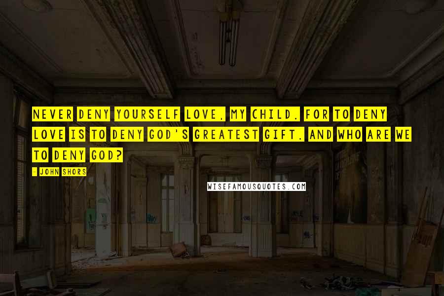 John Shors Quotes: Never deny yourself love, my child. For to deny love is to deny God's greatest gift. And who are we to deny God?