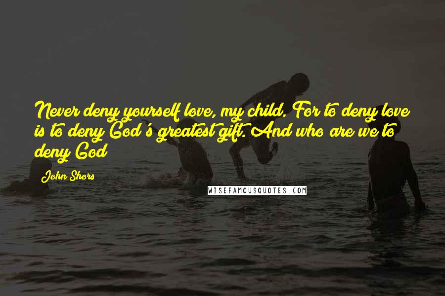 John Shors Quotes: Never deny yourself love, my child. For to deny love is to deny God's greatest gift. And who are we to deny God?