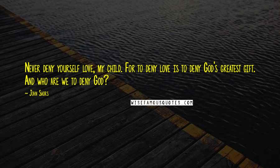 John Shors Quotes: Never deny yourself love, my child. For to deny love is to deny God's greatest gift. And who are we to deny God?