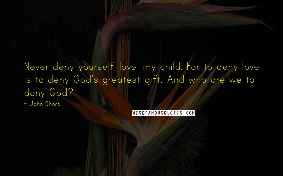 John Shors Quotes: Never deny yourself love, my child. For to deny love is to deny God's greatest gift. And who are we to deny God?