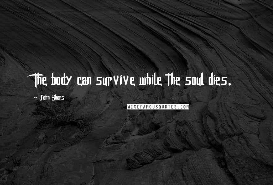 John Shors Quotes: The body can survive while the soul dies.