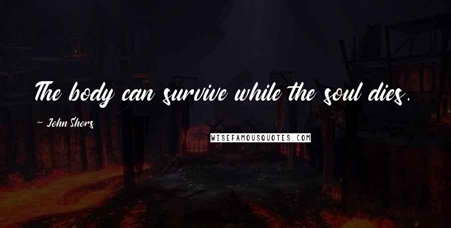 John Shors Quotes: The body can survive while the soul dies.