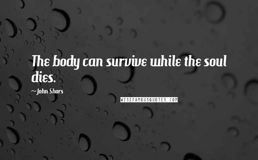 John Shors Quotes: The body can survive while the soul dies.