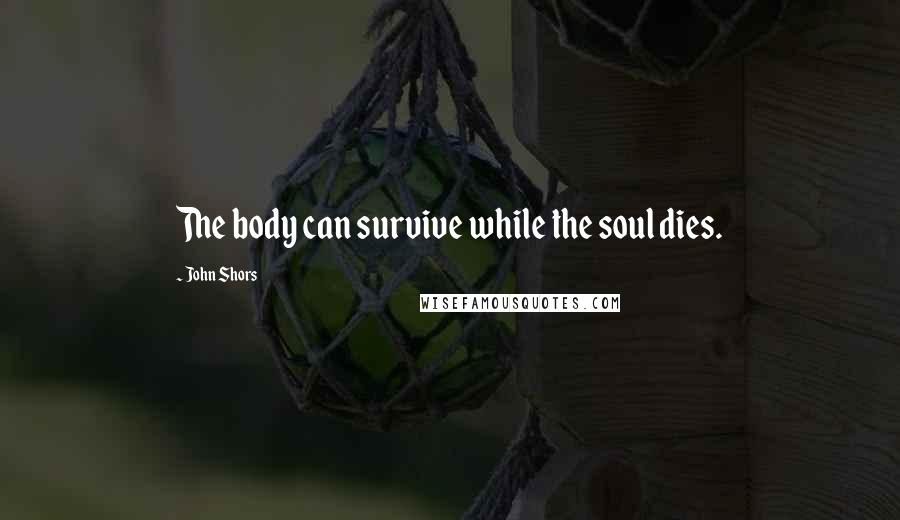 John Shors Quotes: The body can survive while the soul dies.