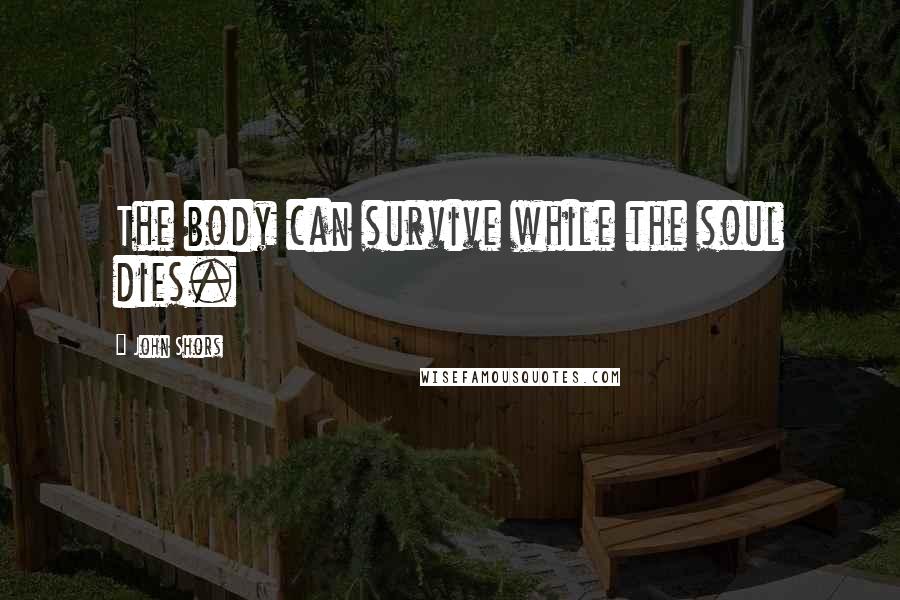 John Shors Quotes: The body can survive while the soul dies.