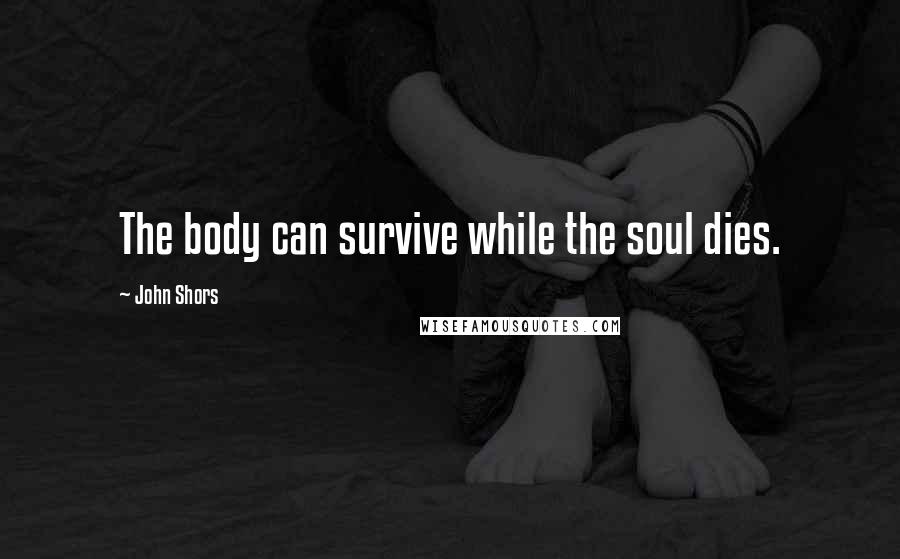 John Shors Quotes: The body can survive while the soul dies.