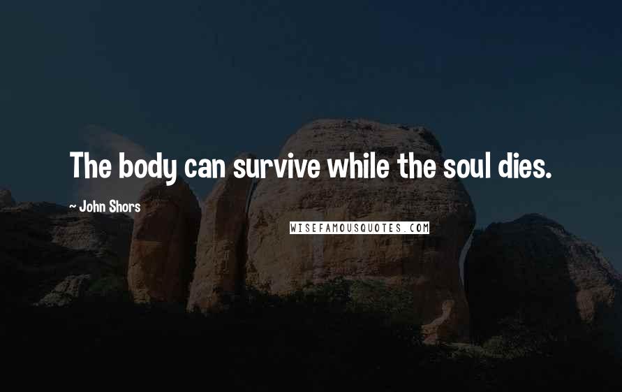 John Shors Quotes: The body can survive while the soul dies.