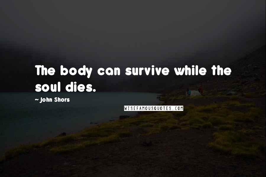 John Shors Quotes: The body can survive while the soul dies.