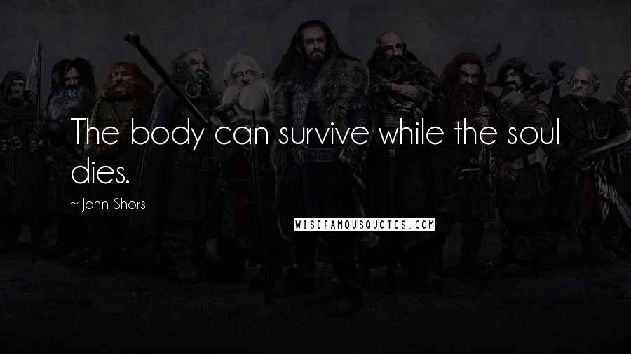 John Shors Quotes: The body can survive while the soul dies.