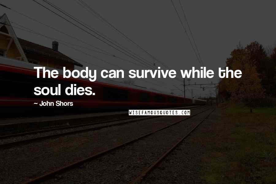 John Shors Quotes: The body can survive while the soul dies.