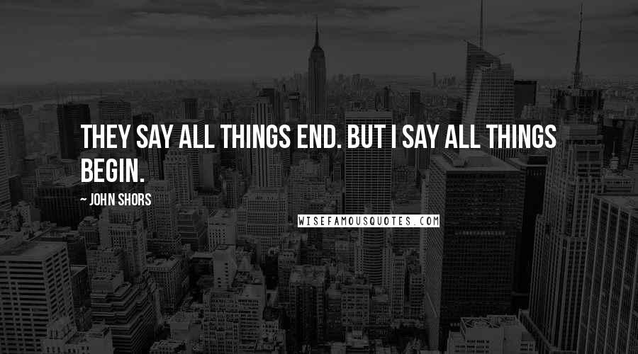 John Shors Quotes: They say all things end. But I say all things begin.